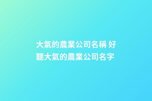 大氣的農業公司名稱 好聽大氣的農業公司名字-第1張-公司起名-玄機派